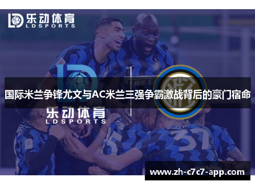 国际米兰争锋尤文与AC米兰三强争霸激战背后的豪门宿命 国际米兰争锋尤文与AC米兰三强争霸激战背后的豪门宿命