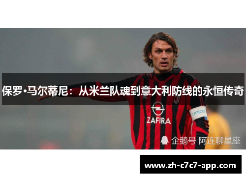 保罗·马尔蒂尼:从米兰队魂到意大利防线的永恒传奇 保罗·马尔蒂尼:从米兰队魂到意大利防线的永恒传奇