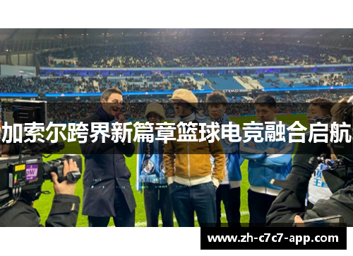 加索尔跨界新篇章篮球电竞融合启航 加索尔跨界新篇章篮球电竞融合启航