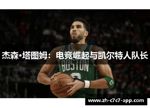 杰森·塔图姆:电竞崛起与凯尔特人队长 杰森·塔图姆:电竞崛起与凯尔特人队长